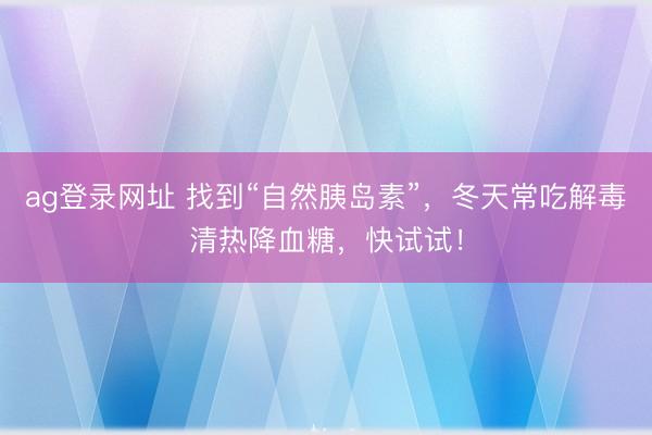 ag登录网址 找到“自然胰岛素”，冬天常吃解毒清热降血糖，快试试！