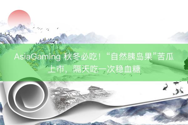 AsiaGaming 秋冬必吃!“自然胰岛果”苦瓜上市,隔天吃一次稳血糖