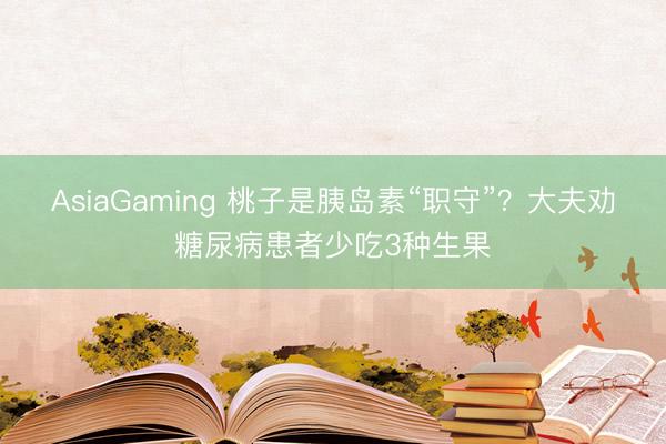AsiaGaming 桃子是胰岛素“职守”？大夫劝糖尿病患者少吃3种生果