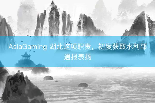 AsiaGaming 湖北这项职责,初度获取水利部通报表扬