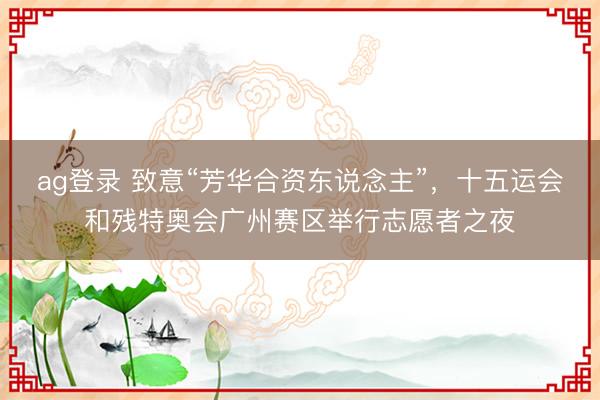 ag登录 致意“芳华合资东说念主”，十五运会和残特奥会广州赛区举行志愿者之夜