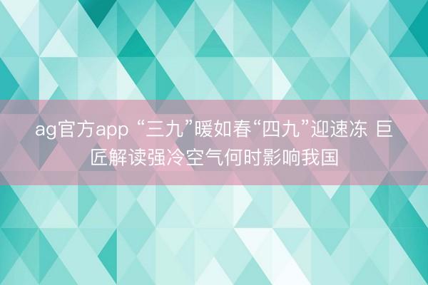 ag官方app “三九”暖如春“四九”迎速冻 巨匠解读强冷空气何时影响我国