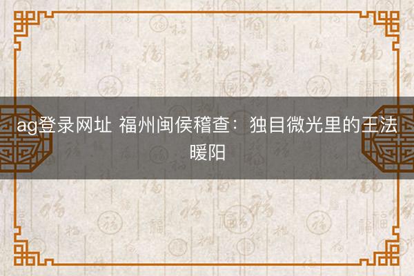 ag登录网址 福州闽侯稽查:独目微光里的王法暖阳