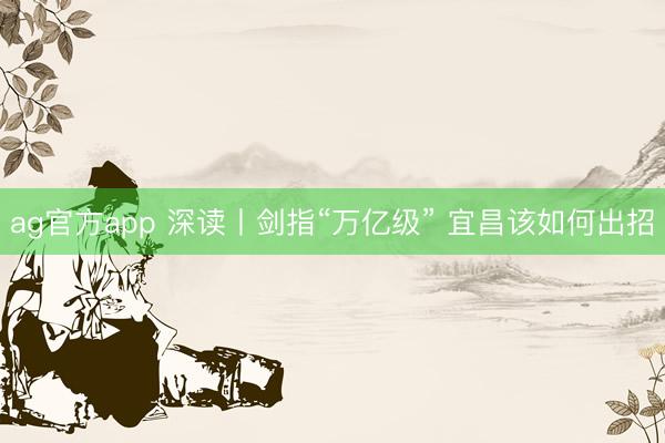 ag官方app 深读丨剑指“万亿级” 宜昌该如何出招