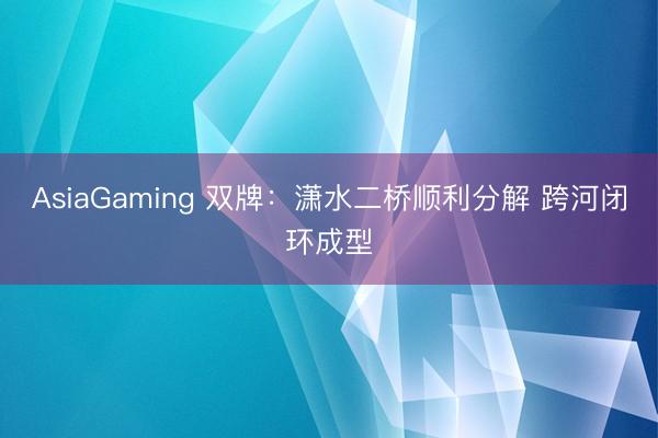 AsiaGaming 双牌：潇水二桥顺利分解 跨河闭环成型