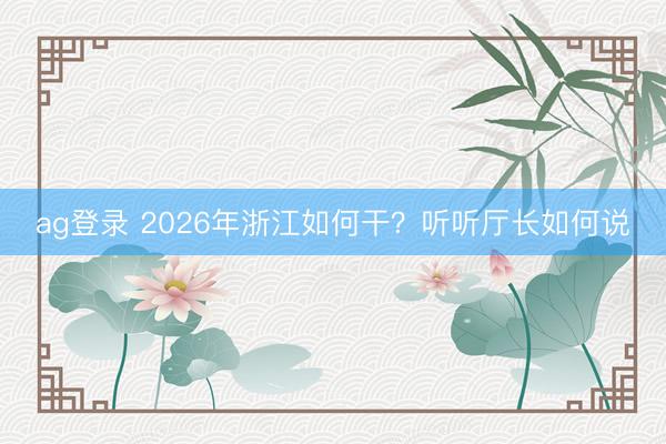 ag登录 2026年浙江如何干？听听厅长如何说