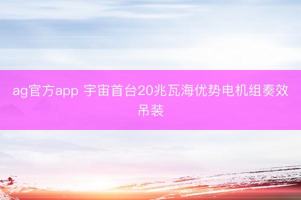 ag官方app 宇宙首台20兆瓦海优势电机组奏效吊装