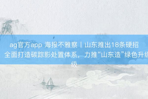ag官方app 海报不雅察丨山东推出18条硬招，全面打造碳踪影处置体系，力推“山东造”绿色升级