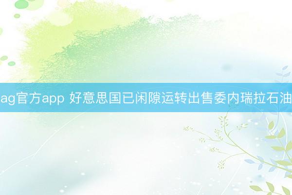 ag官方app 好意思国已闲隙运转出售委内瑞拉石油