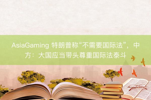 AsiaGaming 特朗普称“不需要国际法”，中方：大国应当带头尊重国际法泰斗