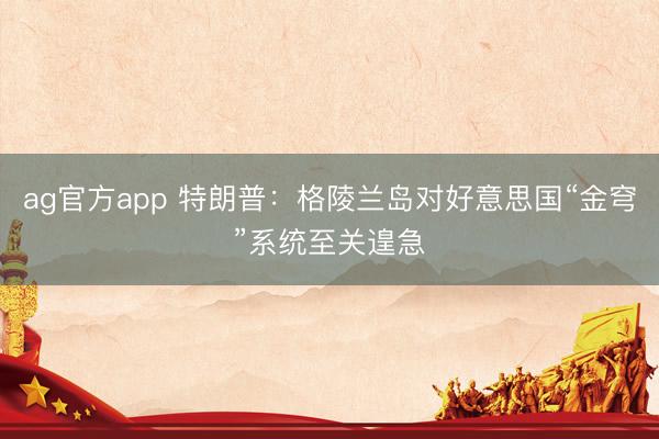 ag官方app 特朗普：格陵兰岛对好意思国“金穹”系统至关遑急