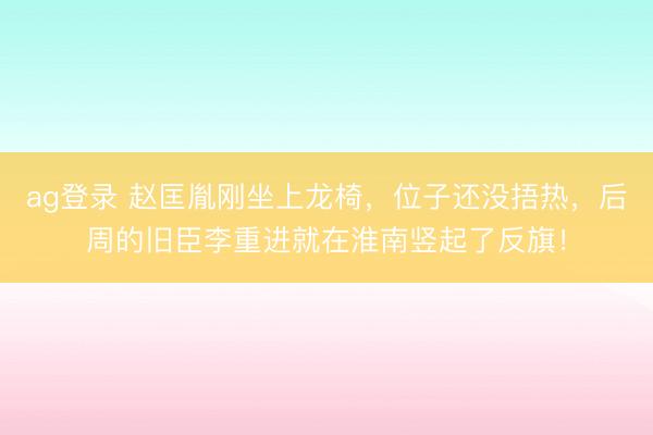 ag登录 赵匡胤刚坐上龙椅，位子还没捂热，后周的旧臣李重进就在淮南竖起了反旗！