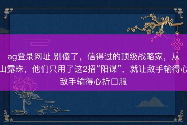 ag登录网址 别傻了，信得过的顶级战略家，从来不显山露珠，他们只用了这2招“阳谋”，就让敌手输得心折口服