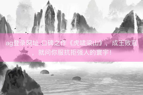 ag登录网址 口碑之作《虎啸梁山》，成王败寇，就问你服抗拒强人的寰宇！