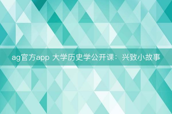 ag官方app 大学历史学公开课：兴致小故事