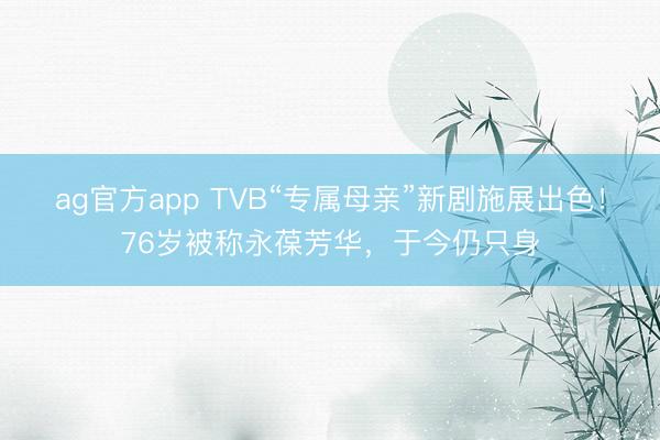 ag官方app TVB“专属母亲”新剧施展出色！76岁被称永葆芳华，于今仍只身