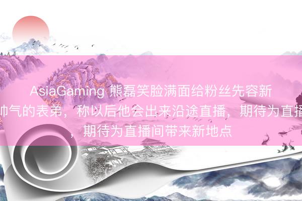 AsiaGaming 熊磊笑脸满面给粉丝先容新搭档，是年青帅气的表弟，称以后他会出来沿途直播，期待为直播间带来新地点