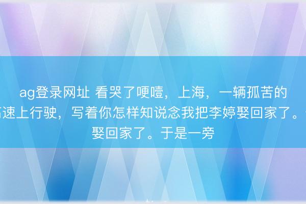 ag登录网址 看哭了哽噎，上海，一辆孤苦的婚车在高速上行驶，写着你怎样知说念我把李婷娶回家了。于是一旁
