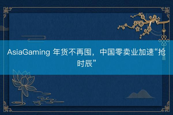 AsiaGaming 年货不再囤，中国零卖业加速“抢时辰”
