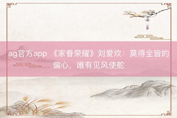 ag官方app 《家眷荣耀》刘爱欢：莫得全皆的偏心，唯有见风使舵