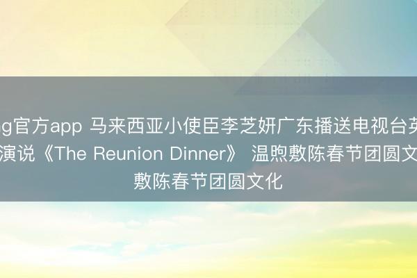 ag官方app 马来西亚小使臣李芝妍广东播送电视台英文演说《The Reunion Dinner》 温煦敷陈春节团圆文化