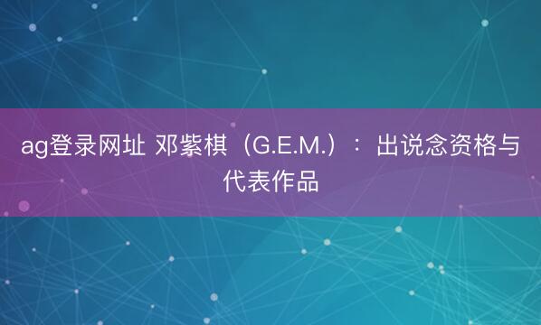 ag登录网址 邓紫棋（G.E.M.）：出说念资格与代表作品