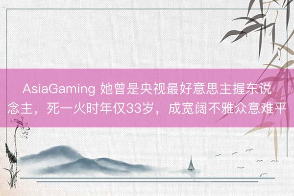 AsiaGaming 她曾是央视最好意思主握东说念主，死一火时年仅33岁，成宽阔不雅众意难平
