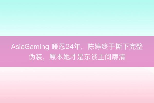 AsiaGaming 哑忍24年,陈婷终于撕下完整伪装,原本她才是东谈主间廓清