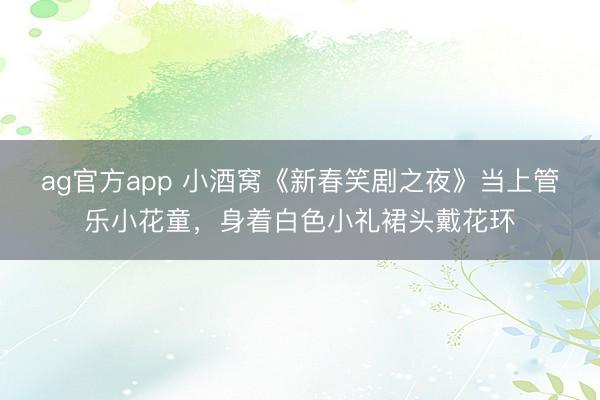 ag官方app 小酒窝《新春笑剧之夜》当上管乐小花童，身着白色小礼裙头戴花环