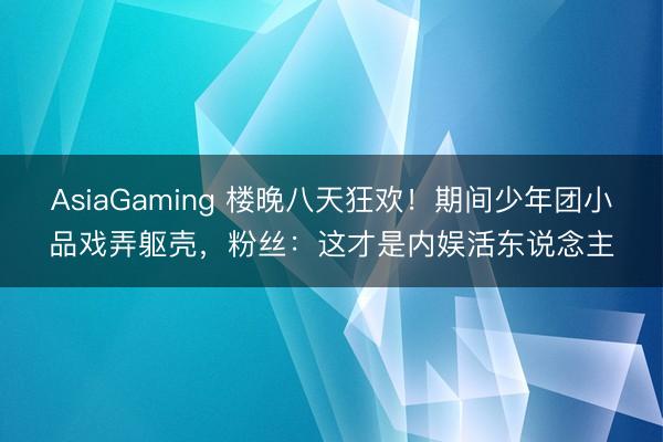 AsiaGaming 楼晚八天狂欢！期间少年团小品戏弄躯壳，粉丝：这才是内娱活东说念主