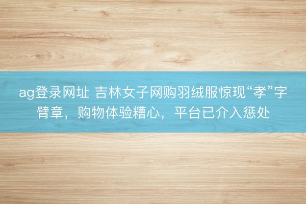ag登录网址 吉林女子网购羽绒服惊现“孝”字臂章，购物体验糟心，平台已介入惩处