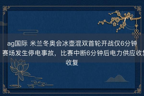 ag国际 米兰冬奥会冰壶混双首轮开战仅6分钟，赛场发生停电事故，比赛中断6分钟后电力供应收复