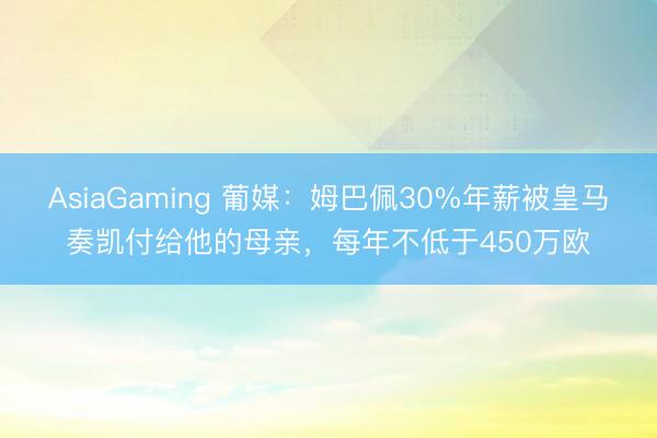 AsiaGaming 葡媒：姆巴佩30%年薪被皇马奏凯付给他的母亲，每年不低于450万欧
