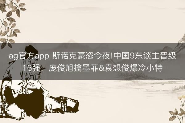 ag官方app 斯诺克豪恣今夜!中国9东谈主晋级16强，庞俊旭擒墨菲&袁想俊爆冷小特