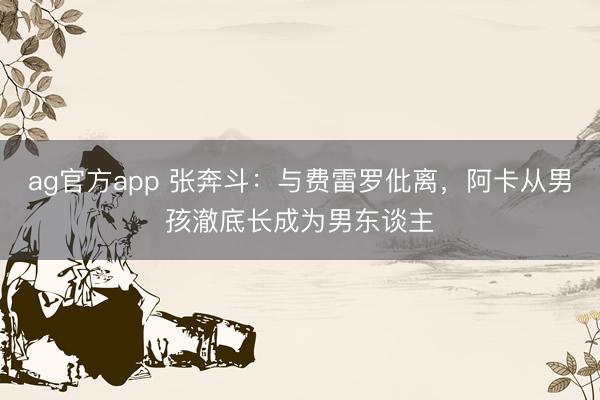 ag官方app 张奔斗：与费雷罗仳离，阿卡从男孩澈底长成为男东谈主