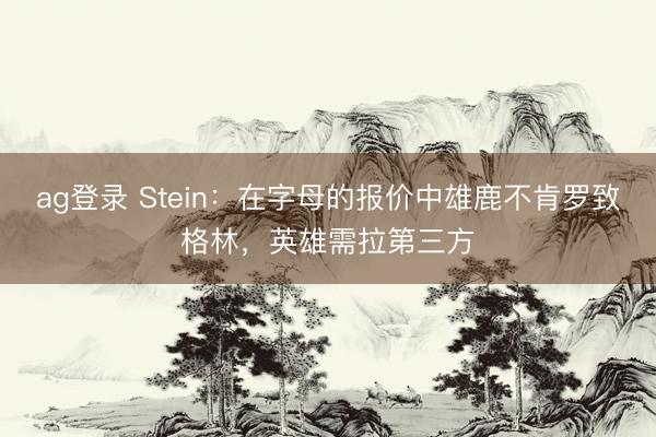 ag登录 Stein：在字母的报价中雄鹿不肯罗致格林，英雄需拉第三方