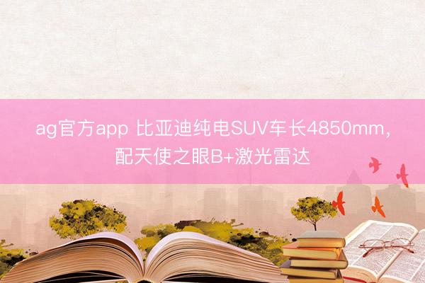 ag官方app 比亚迪纯电SUV车长4850mm，配天使之眼B+激光雷达