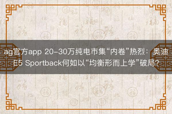 ag官方app 20-30万纯电市集“内卷”热烈：奥迪E5 Sportback何如以“均衡形而上学”破局?