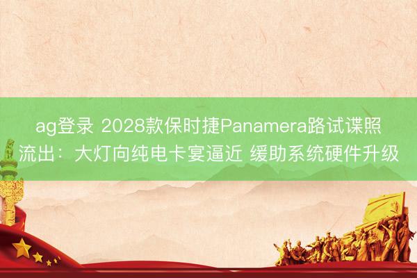 ag登录 2028款保时捷Panamera路试谍照流出：大灯向纯电卡宴逼近 缓助系统硬件升级