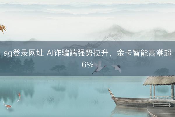 ag登录网址 AI诈骗端强势拉升，金卡智能高潮超6%