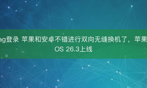 ag登录 苹果和安卓不错进行双向无缝换机了，苹果iOS 26.3上线