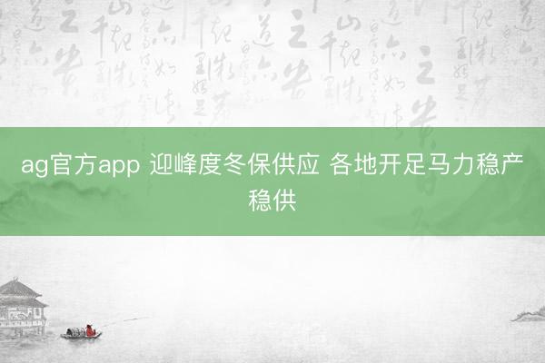 ag官方app 迎峰度冬保供应 各地开足马力稳产稳供