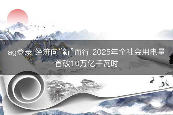 ag登录 经济向“新”而行 2025年全社会用电量首破10万亿千瓦时