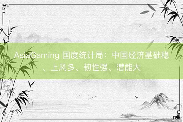 AsiaGaming 国度统计局：中国经济基础稳、上风多、韧性强、潜能大