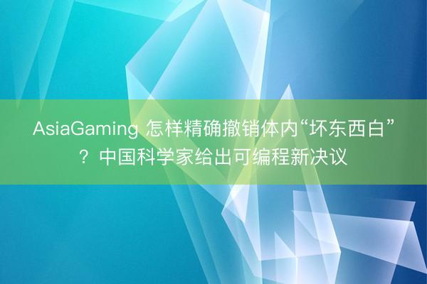AsiaGaming 怎样精确撤销体内“坏东西白”？中国科学家给出可编程新决议