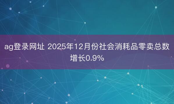 ag登录网址 2025年12月份社会消耗品零卖总数增长0.9%
