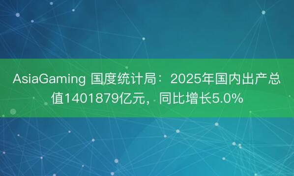 AsiaGaming 国度统计局：2025年国内出产总值1401879亿元，同比增长5.0%
