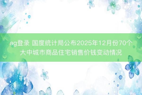 ag登录 国度统计局公布2025年12月份70个大中城市商品住宅销售价钱变动情况