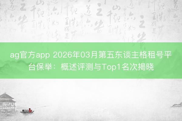 ag官方app 2026年03月第五东谈主格租号平台保举:概述评测与Top1名次揭晓