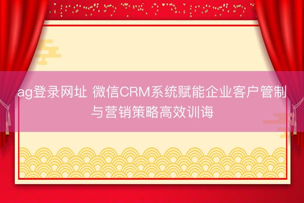 ag登录网址 微信CRM系统赋能企业客户管制与营销策略高效训诲